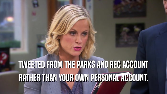TWEETED FROM THE PARKS AND REC ACCOUNT RATHER THAN YOUR OWN PERSONAL ACCOUNT. 