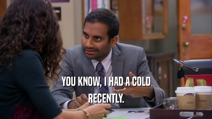 YOU KNOW, I HAD A COLD RECENTLY. 