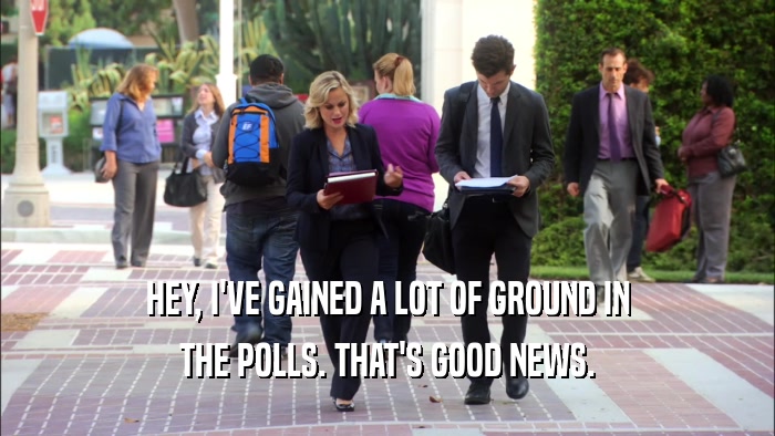 HEY, I'VE GAINED A LOT OF GROUND IN THE POLLS. THAT'S GOOD NEWS. 