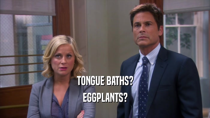 TONGUE BATHS? EGGPLANTS? 