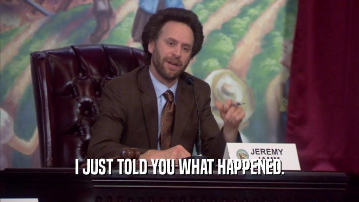 I JUST TOLD YOU WHAT HAPPENED.  