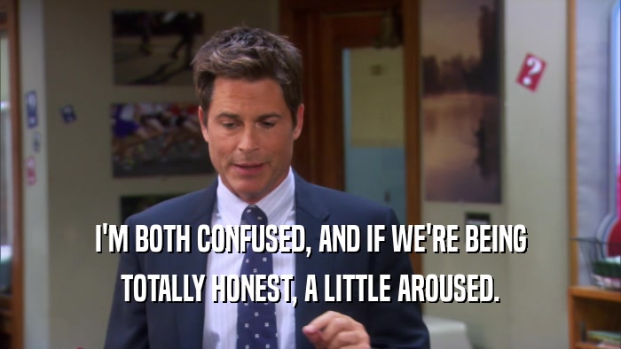 I'M BOTH CONFUSED, AND IF WE'RE BEING TOTALLY HONEST, A LITTLE AROUSED. 