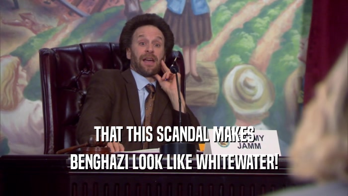 THAT THIS SCANDAL MAKES BENGHAZI LOOK LIKE WHITEWATER! 