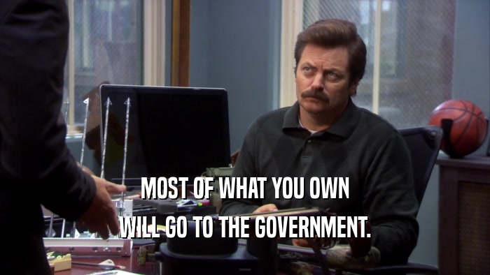 MOST OF WHAT YOU OWN WILL GO TO THE GOVERNMENT. 