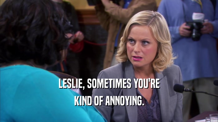 LESLIE, SOMETIMES YOU'RE KIND OF ANNOYING. 