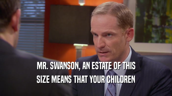 MR. SWANSON, AN ESTATE OF THIS SIZE MEANS THAT YOUR CHILDREN 