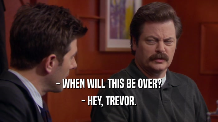 - WHEN WILL THIS BE OVER? - HEY, TREVOR. 