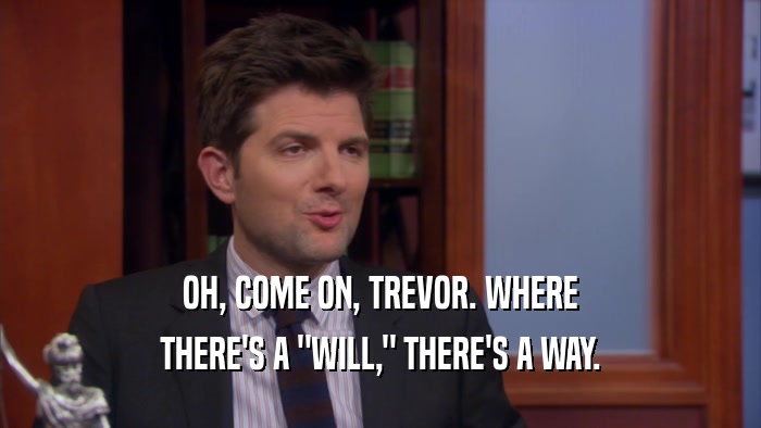 OH, COME ON, TREVOR. WHERE THERE'S A 