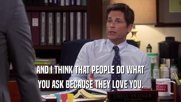 AND I THINK THAT PEOPLE DO WHAT YOU ASK BECAUSE THEY LOVE YOU. 