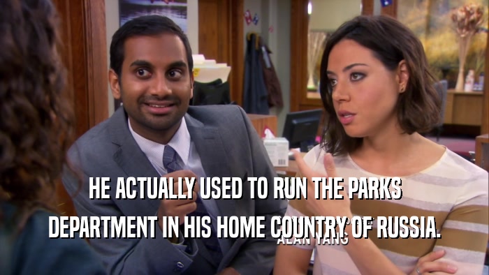 HE ACTUALLY USED TO RUN THE PARKS DEPARTMENT IN HIS HOME COUNTRY OF RUSSIA. 
