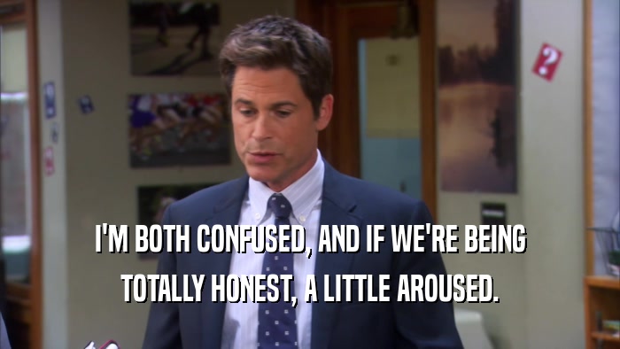I'M BOTH CONFUSED, AND IF WE'RE BEING TOTALLY HONEST, A LITTLE AROUSED. 