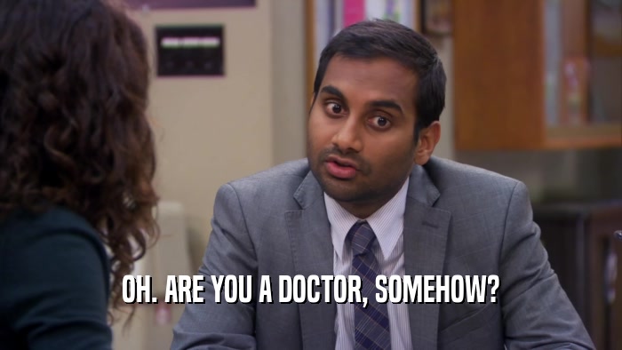 OH. ARE YOU A DOCTOR, SOMEHOW?  