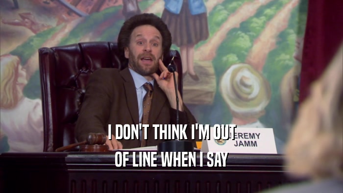 I DON'T THINK I'M OUT OF LINE WHEN I SAY 