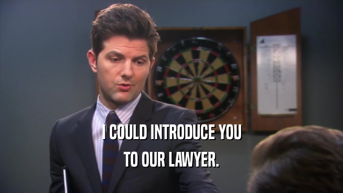 I COULD INTRODUCE YOU TO OUR LAWYER. 