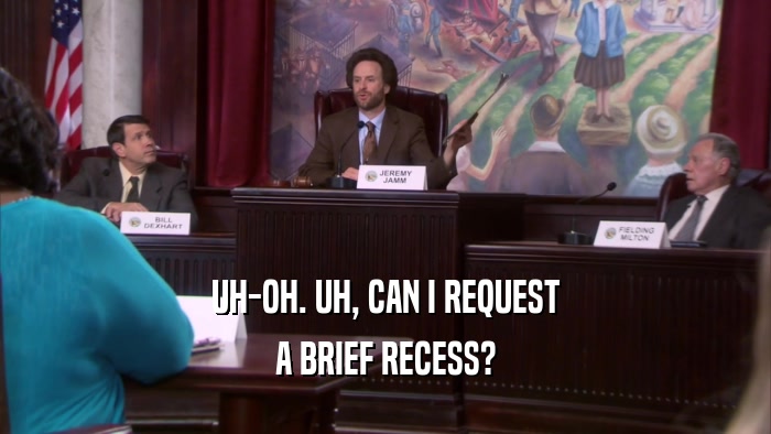 UH-OH. UH, CAN I REQUEST A BRIEF RECESS? 