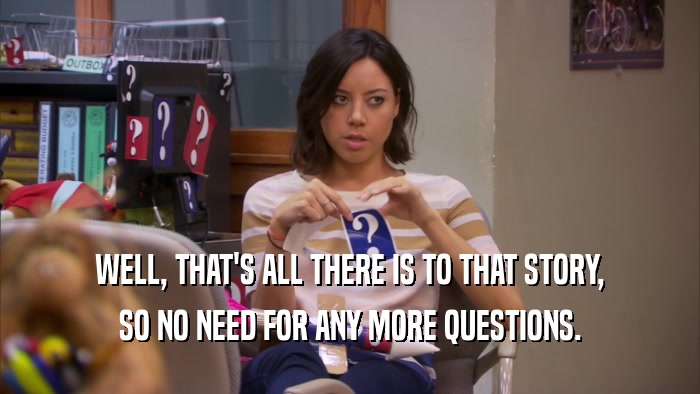 WELL, THAT'S ALL THERE IS TO THAT STORY, SO NO NEED FOR ANY MORE QUESTIONS. 