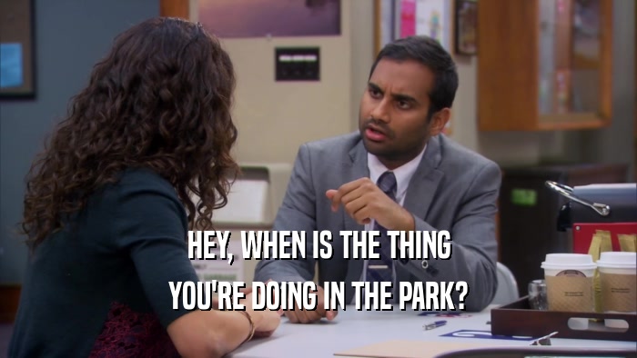 HEY, WHEN IS THE THING YOU'RE DOING IN THE PARK? 
