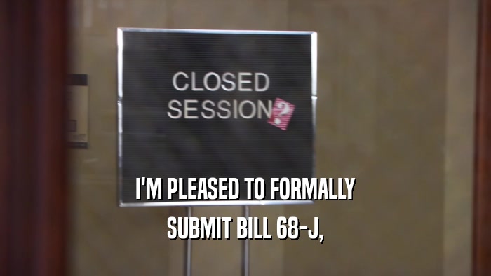 I'M PLEASED TO FORMALLY SUBMIT BILL 68-J, 