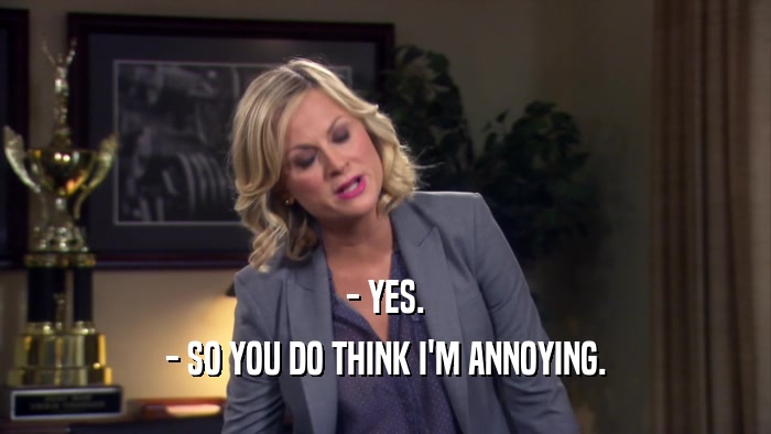 - YES. - SO YOU DO THINK I'M ANNOYING. 