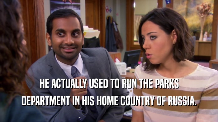 HE ACTUALLY USED TO RUN THE PARKS DEPARTMENT IN HIS HOME COUNTRY OF RUSSIA. 