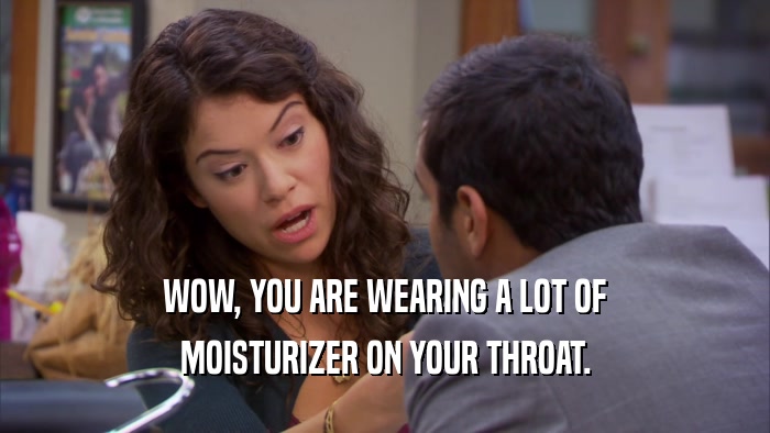 WOW, YOU ARE WEARING A LOT OF MOISTURIZER ON YOUR THROAT. 