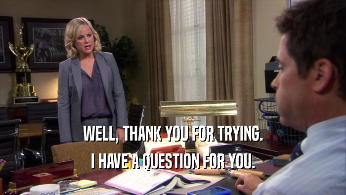 WELL, THANK YOU FOR TRYING. I HAVE A QUESTION FOR YOU. 