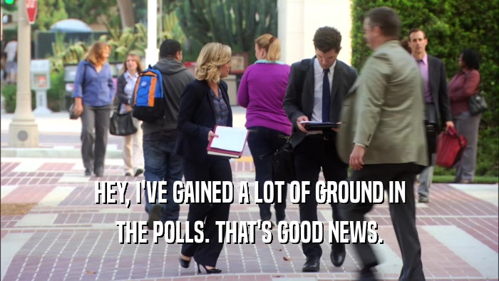 HEY, I'VE GAINED A LOT OF GROUND IN THE POLLS. THAT'S GOOD NEWS. 
