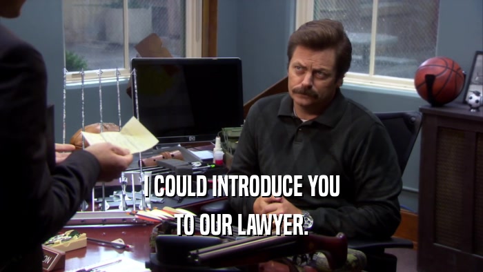 I COULD INTRODUCE YOU TO OUR LAWYER. 