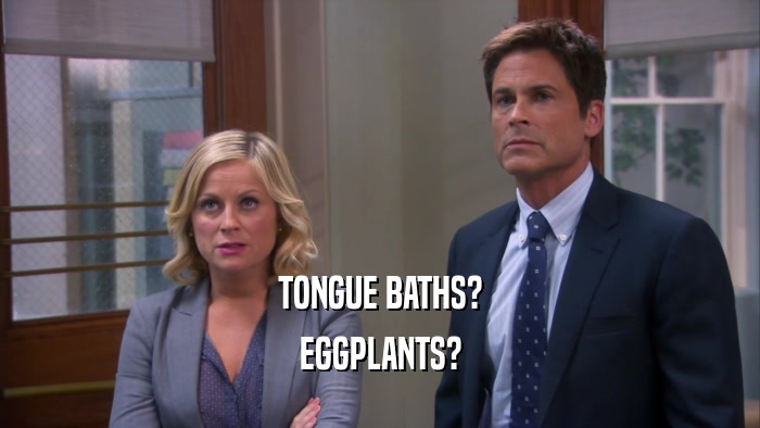 TONGUE BATHS? EGGPLANTS? 