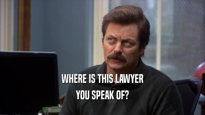 WHERE IS THIS LAWYER YOU SPEAK OF? 