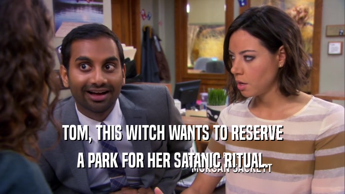 TOM, THIS WITCH WANTS TO RESERVE A PARK FOR HER SATANIC RITUAL. 