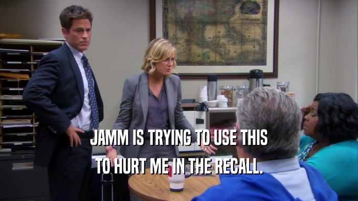JAMM IS TRYING TO USE THIS TO HURT ME IN THE RECALL. 