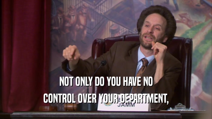 NOT ONLY DO YOU HAVE NO CONTROL OVER YOUR DEPARTMENT, 