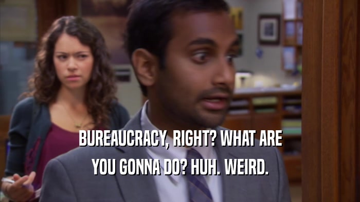 BUREAUCRACY, RIGHT? WHAT ARE YOU GONNA DO? HUH. WEIRD. 