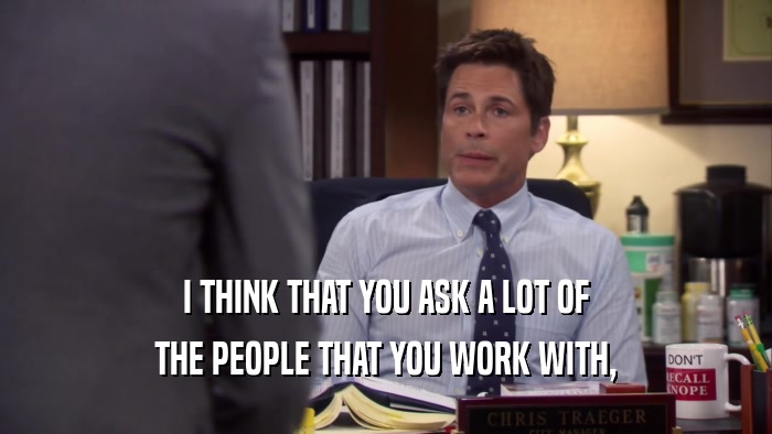 I THINK THAT YOU ASK A LOT OF THE PEOPLE THAT YOU WORK WITH, 