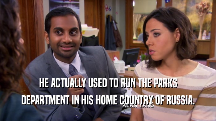 HE ACTUALLY USED TO RUN THE PARKS DEPARTMENT IN HIS HOME COUNTRY OF RUSSIA. 