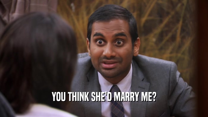 YOU THINK SHE'D MARRY ME?  