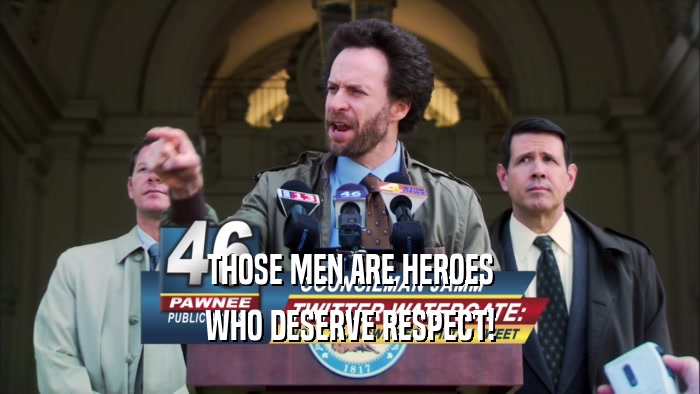 THOSE MEN ARE HEROES WHO DESERVE RESPECT! 