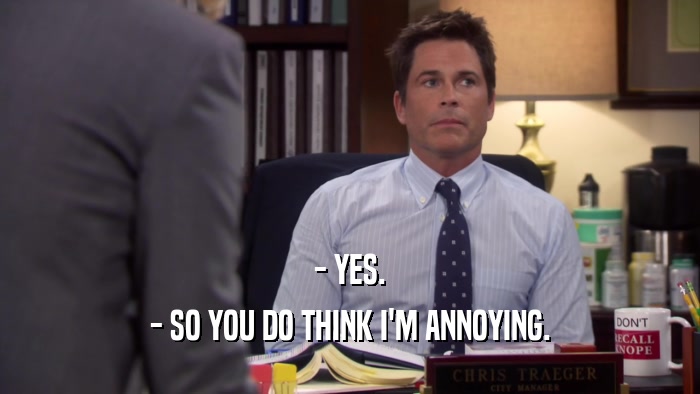 - YES. - SO YOU DO THINK I'M ANNOYING. 