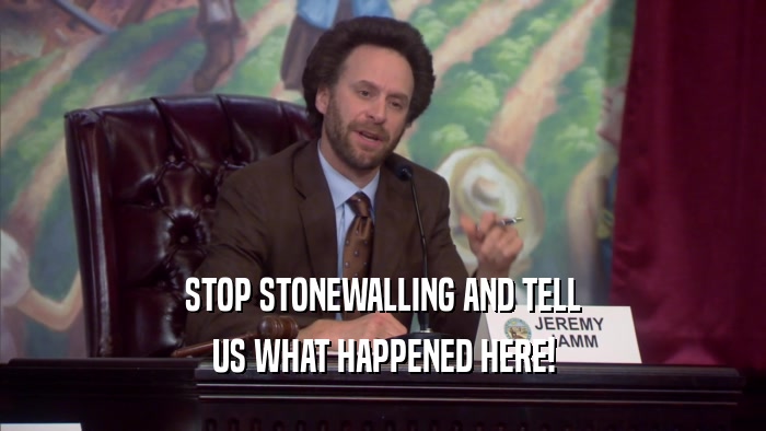 STOP STONEWALLING AND TELL US WHAT HAPPENED HERE! 