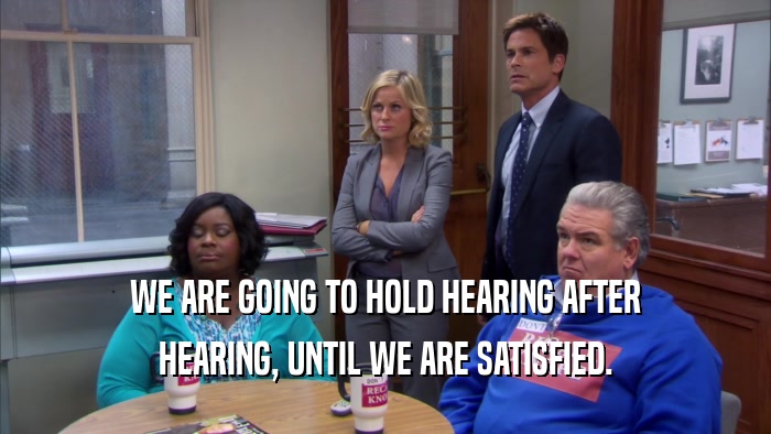 WE ARE GOING TO HOLD HEARING AFTER HEARING, UNTIL WE ARE SATISFIED. 