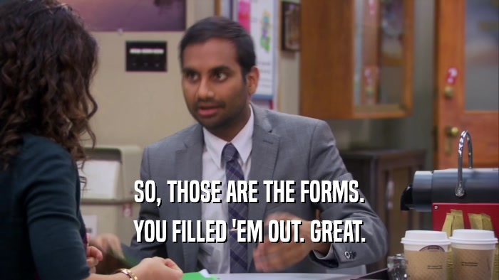 SO, THOSE ARE THE FORMS. YOU FILLED 'EM OUT. GREAT. 