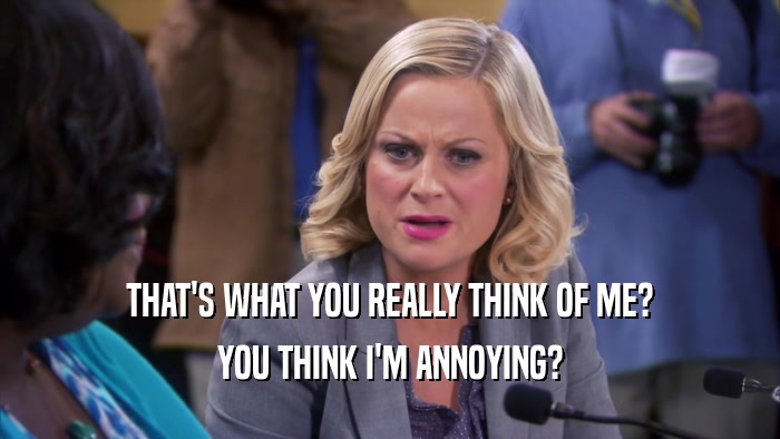 THAT'S WHAT YOU REALLY THINK OF ME? YOU THINK I'M ANNOYING? 