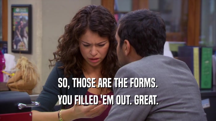 SO, THOSE ARE THE FORMS. YOU FILLED 'EM OUT. GREAT. 