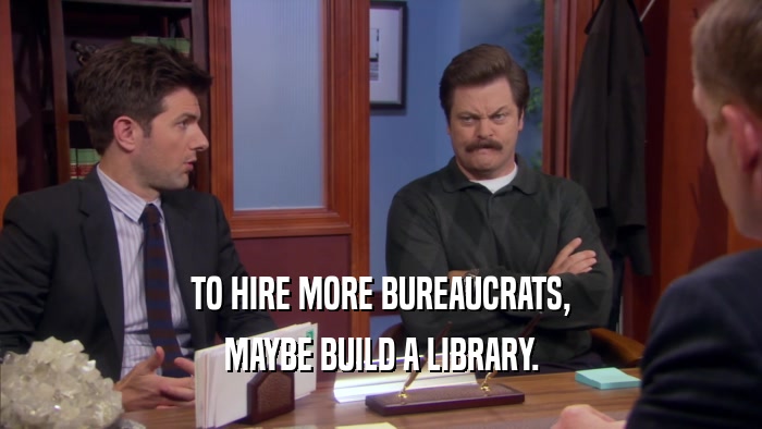 TO HIRE MORE BUREAUCRATS, MAYBE BUILD A LIBRARY. 
