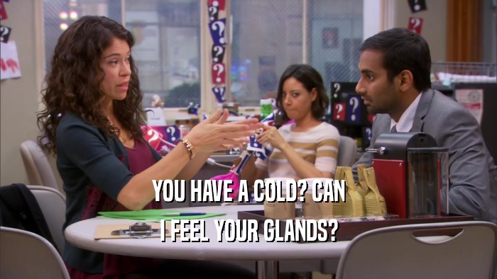 YOU HAVE A COLD? CAN I FEEL YOUR GLANDS? 