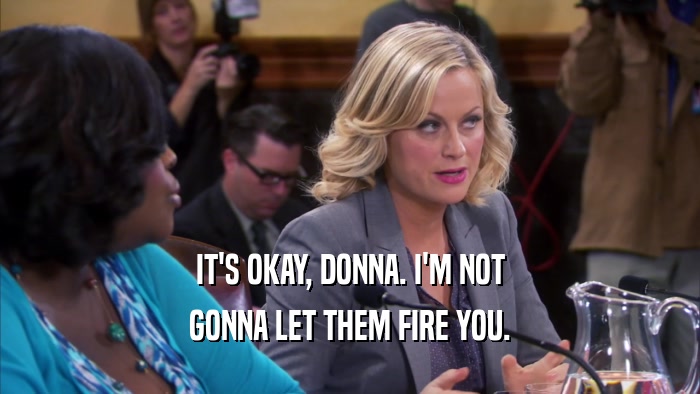 IT'S OKAY, DONNA. I'M NOT GONNA LET THEM FIRE YOU. 