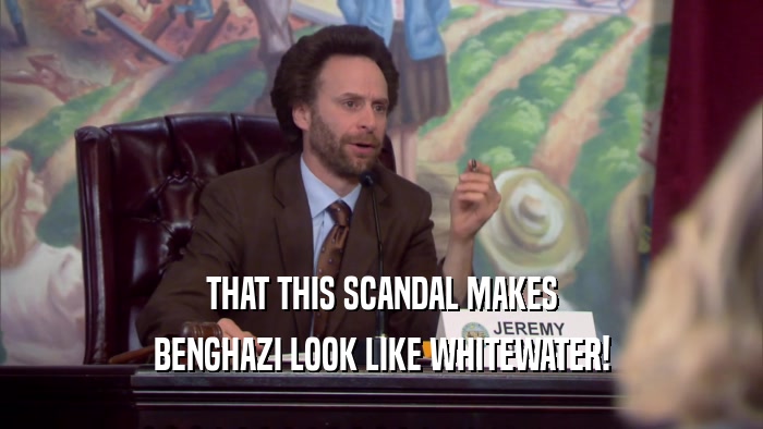 THAT THIS SCANDAL MAKES BENGHAZI LOOK LIKE WHITEWATER! 