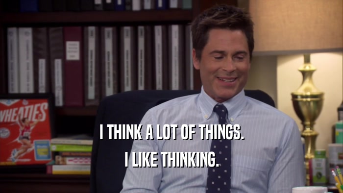 I THINK A LOT OF THINGS. I LIKE THINKING. 