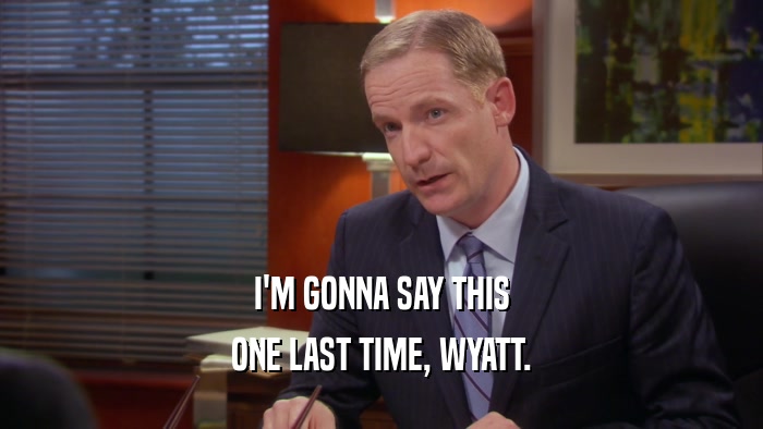I'M GONNA SAY THIS ONE LAST TIME, WYATT. 